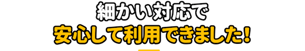 細かい対応で安心して利用できました！